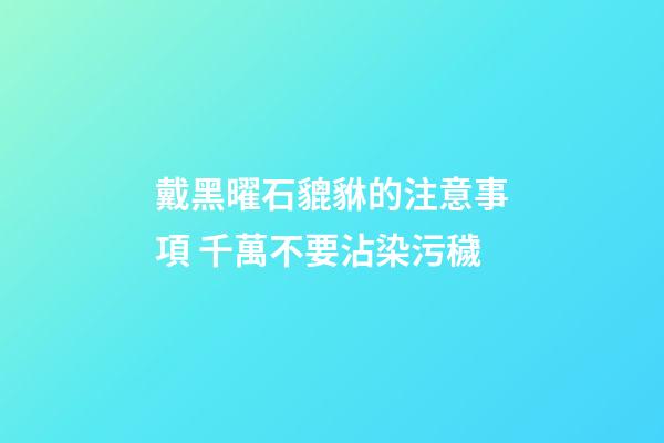 戴黑曜石貔貅的注意事項 千萬不要沾染污穢